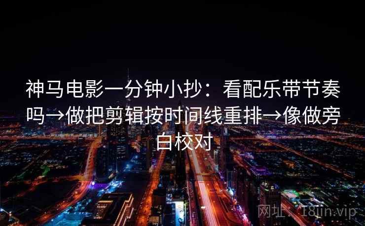 神马电影一分钟小抄：看配乐带节奏吗→做把剪辑按时间线重排→像做旁白校对  第2张