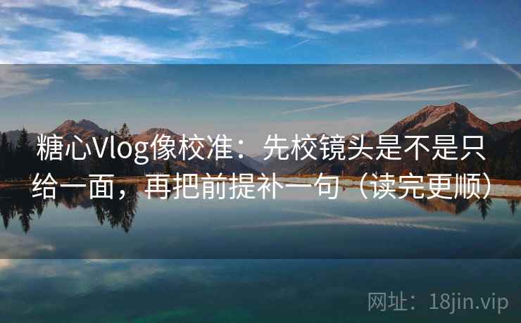 糖心Vlog像校准：先校镜头是不是只给一面，再把前提补一句（读完更顺）
