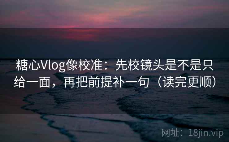 糖心Vlog像校准：先校镜头是不是只给一面，再把前提补一句（读完更顺）  第2张
