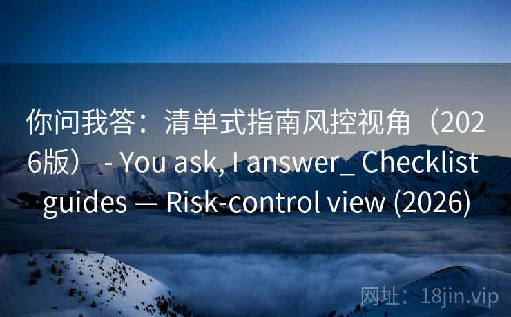 你问我答：清单式指南风控视角（2026版） - You ask, I answer_ Checklist guides — Risk-control view (2026)