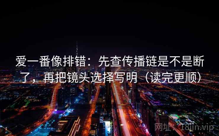 爱一番像排错：先查传播链是不是断了，再把镜头选择写明（读完更顺）  第2张