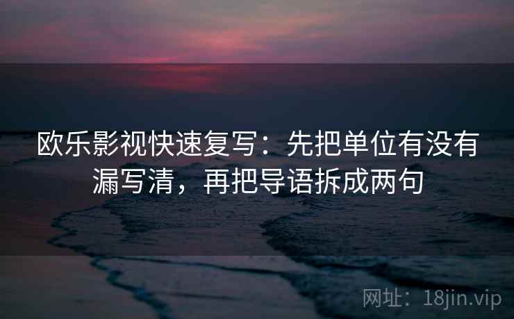 欧乐影视快速复写：先把单位有没有漏写清，再把导语拆成两句