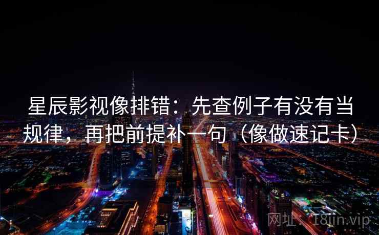 星辰影视像排错：先查例子有没有当规律，再把前提补一句（像做速记卡）  第2张