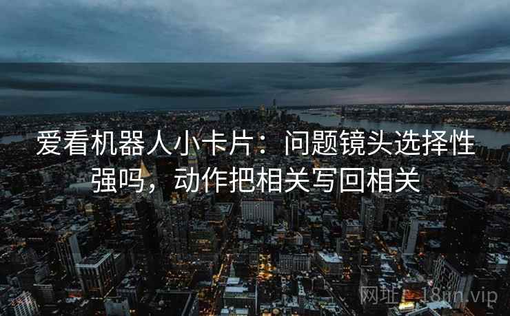 爱看机器人小卡片：问题镜头选择性强吗，动作把相关写回相关