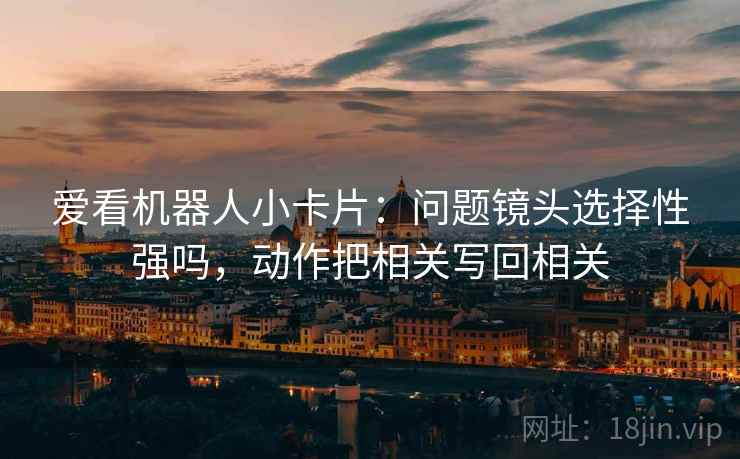 爱看机器人小卡片：问题镜头选择性强吗，动作把相关写回相关  第2张