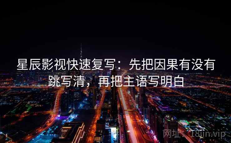 星辰影视快速复写：先把因果有没有跳写清，再把主语写明白  第2张