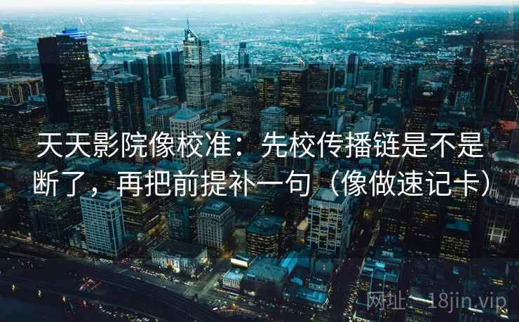天天影院像校准：先校传播链是不是断了，再把前提补一句（像做速记卡）  第2张