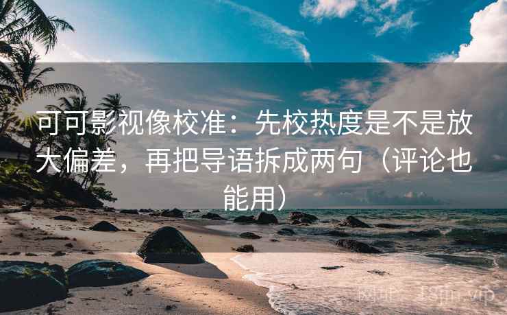 可可影视像校准：先校热度是不是放大偏差，再把导语拆成两句（评论也能用）  第2张