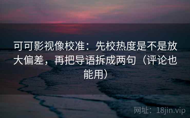 可可影视像校准：先校热度是不是放大偏差，再把导语拆成两句（评论也能用）