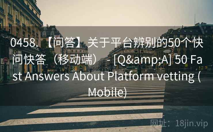 0458. 【问答】关于平台辨别的50个快问快答（移动端） - [Q&A] 50 Fast Answers About Platform vetting (Mobile)
