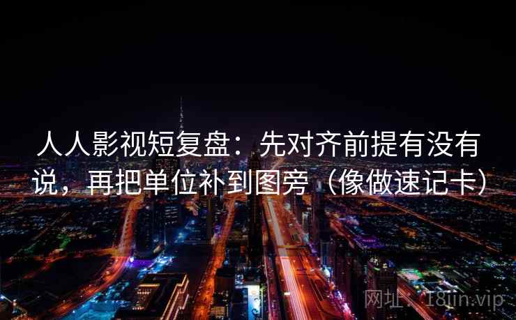人人影视短复盘：先对齐前提有没有说，再把单位补到图旁（像做速记卡）  第2张