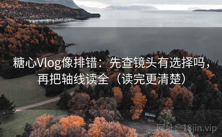 糖心Vlog像排错：先查镜头有选择吗，再把轴线读全（读完更清楚）  第2张