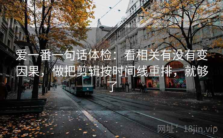 爱一番一句话体检：看相关有没有变因果，做把剪辑按时间线重排，就够了