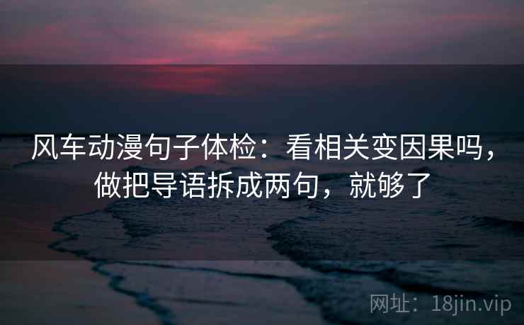 风车动漫句子体检：看相关变因果吗，做把导语拆成两句，就够了