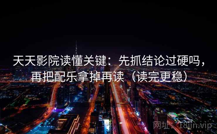 天天影院读懂关键：先抓结论过硬吗，再把配乐拿掉再读（读完更稳）