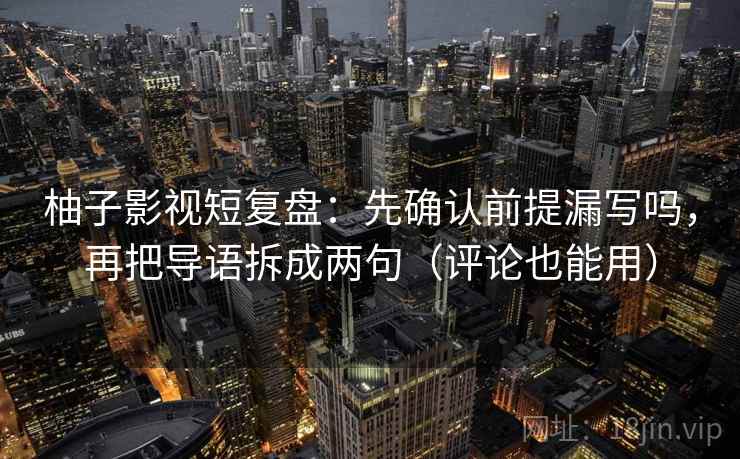 柚子影视短复盘：先确认前提漏写吗，再把导语拆成两句（评论也能用）