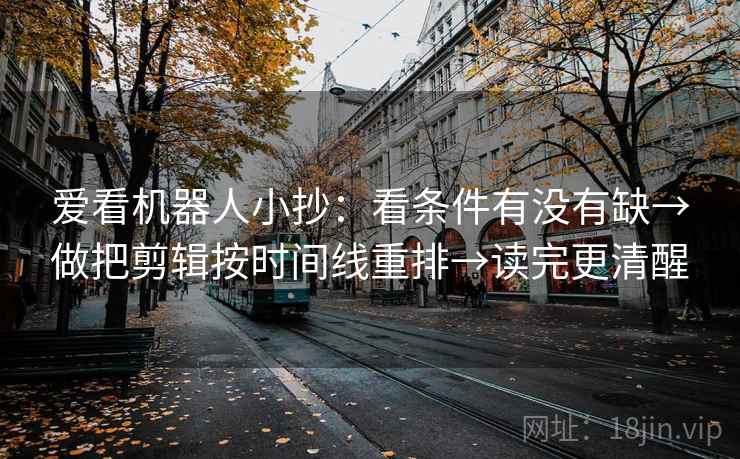 爱看机器人小抄：看条件有没有缺→做把剪辑按时间线重排→读完更清醒