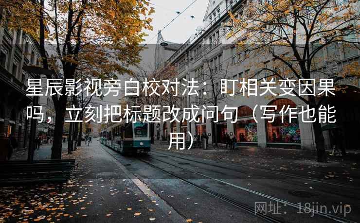 星辰影视旁白校对法：盯相关变因果吗，立刻把标题改成问句（写作也能用）