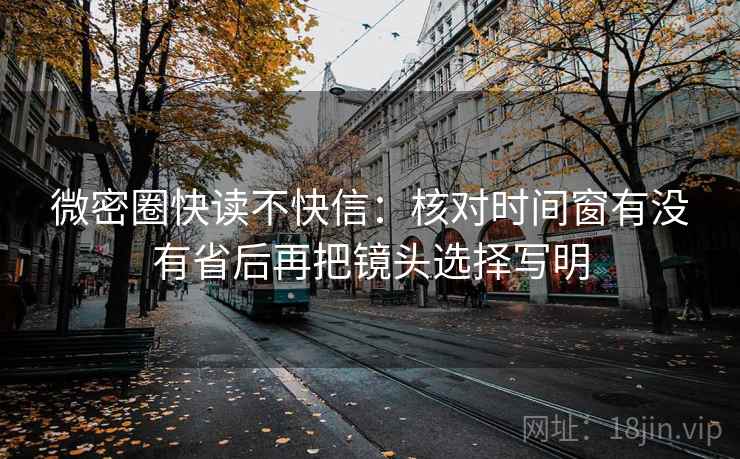 微密圈快读不快信：核对时间窗有没有省后再把镜头选择写明