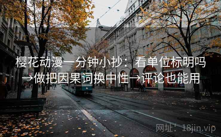 樱花动漫一分钟小抄：看单位标明吗→做把因果词换中性→评论也能用