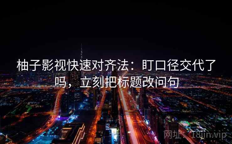 柚子影视快速对齐法：盯口径交代了吗，立刻把标题改问句  第2张