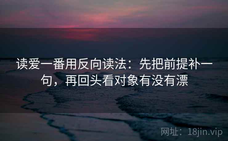 读爱一番用反向读法：先把前提补一句，再回头看对象有没有漂