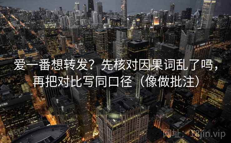爱一番想转发？先核对因果词乱了吗，再把对比写同口径（像做批注）
