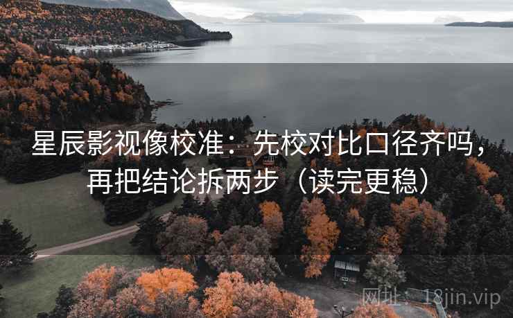 星辰影视像校准：先校对比口径齐吗，再把结论拆两步（读完更稳）  第2张