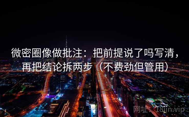 微密圈像做批注：把前提说了吗写清，再把结论拆两步（不费劲但管用）  第2张