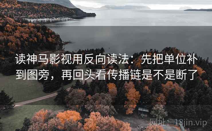 读神马影视用反向读法：先把单位补到图旁，再回头看传播链是不是断了