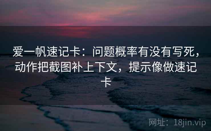 爱一帆速记卡：问题概率有没有写死，动作把截图补上下文，提示像做速记卡  第2张