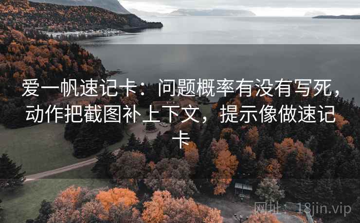 爱一帆速记卡：问题概率有没有写死，动作把截图补上下文，提示像做速记卡