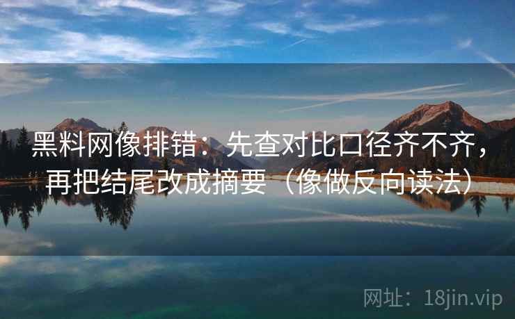 黑料网像排错：先查对比口径齐不齐，再把结尾改成摘要（像做反向读法）  第2张