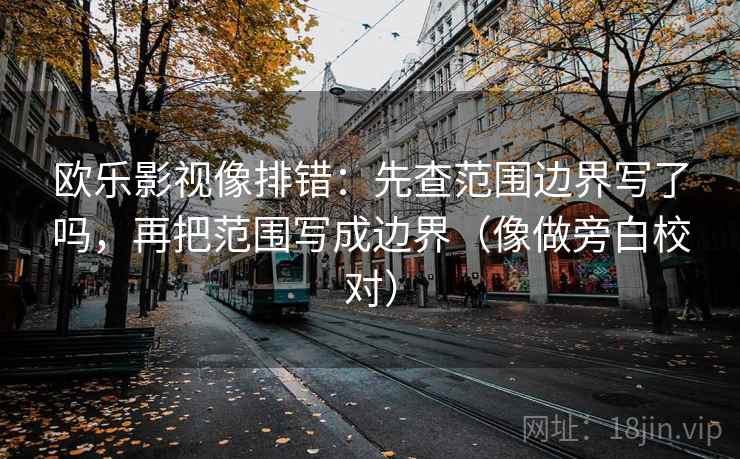 欧乐影视像排错：先查范围边界写了吗，再把范围写成边界（像做旁白校对）