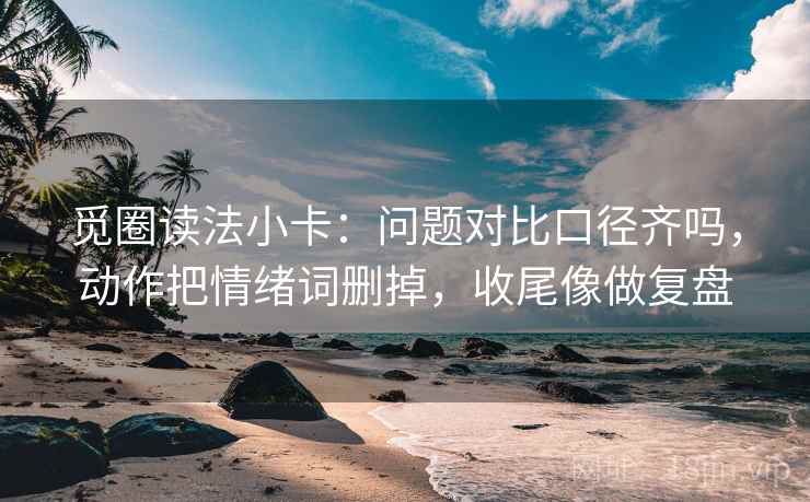 觅圈读法小卡：问题对比口径齐吗，动作把情绪词删掉，收尾像做复盘  第2张