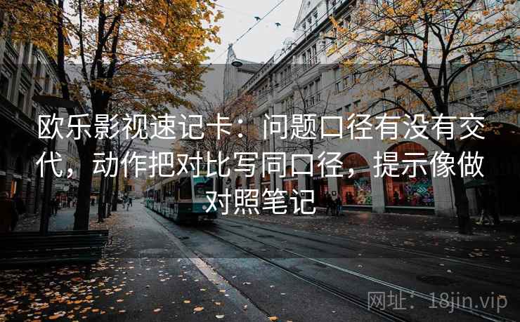 欧乐影视速记卡：问题口径有没有交代，动作把对比写同口径，提示像做对照笔记  第2张