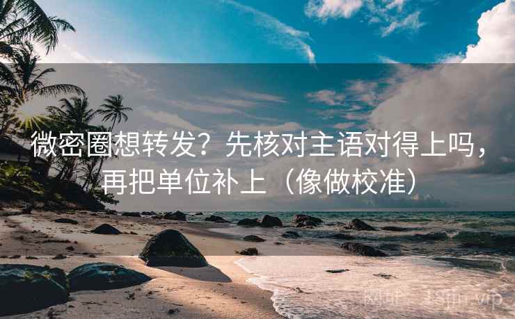 微密圈想转发？先核对主语对得上吗，再把单位补上（像做校准）  第2张