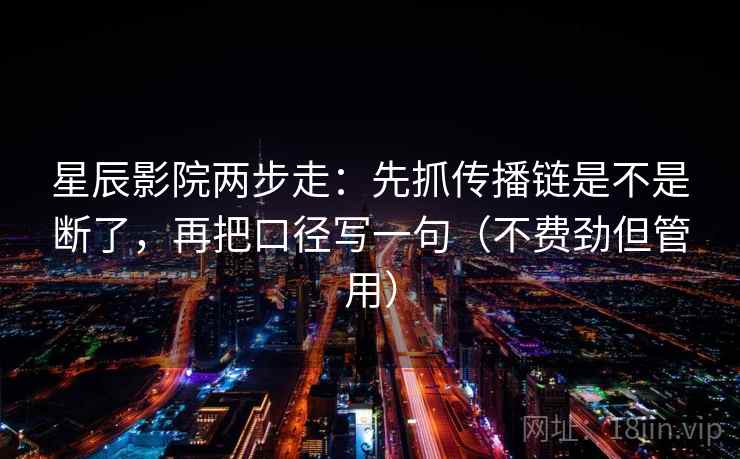 星辰影院两步走：先抓传播链是不是断了，再把口径写一句（不费劲但管用）  第2张
