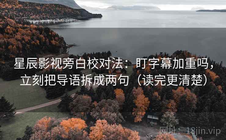 星辰影视旁白校对法：盯字幕加重吗，立刻把导语拆成两句（读完更清楚）  第2张