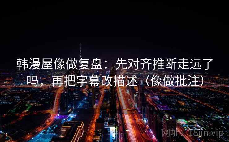 韩漫屋像做复盘：先对齐推断走远了吗，再把字幕改描述（像做批注）  第2张