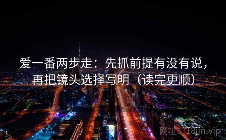 爱一番两步走：先抓前提有没有说，再把镜头选择写明（读完更顺）