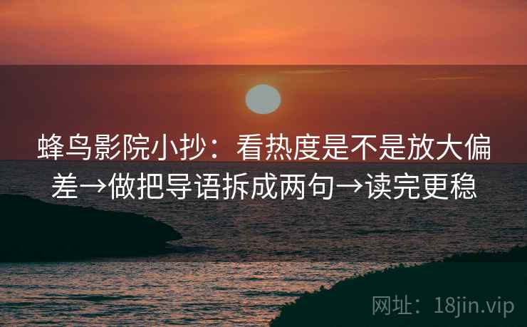 蜂鸟影院小抄：看热度是不是放大偏差→做把导语拆成两句→读完更稳