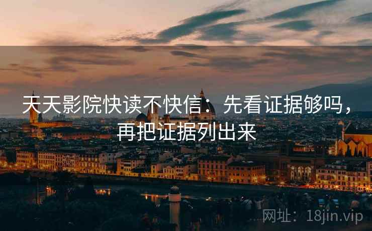 天天影院快读不快信：先看证据够吗，再把证据列出来