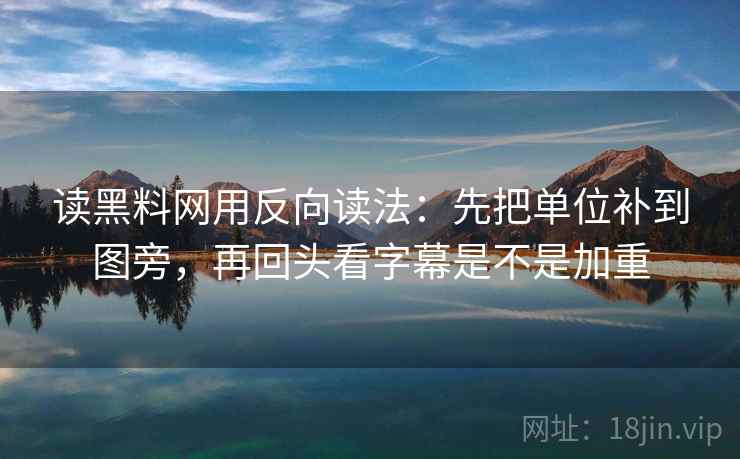 读黑料网用反向读法：先把单位补到图旁，再回头看字幕是不是加重