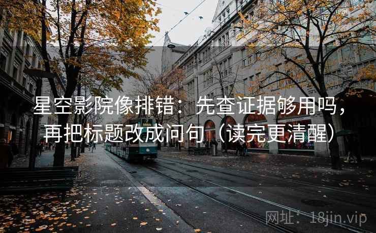 星空影院像排错：先查证据够用吗，再把标题改成问句（读完更清醒）