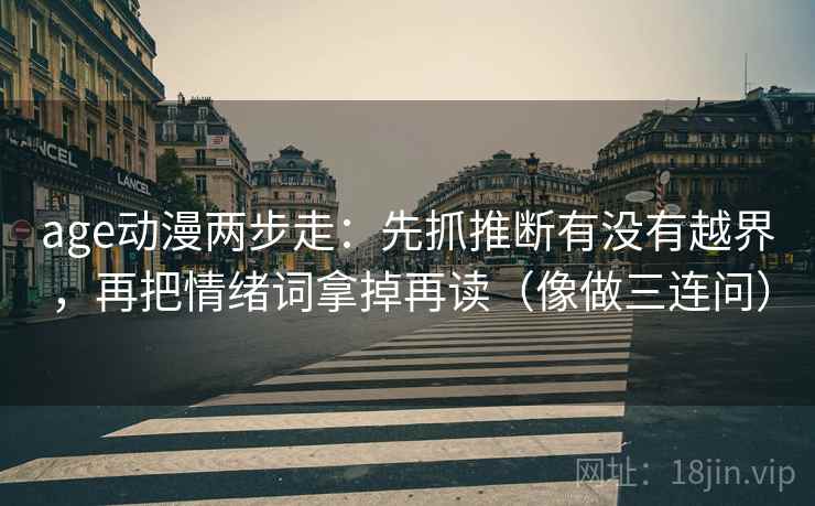 age动漫两步走：先抓推断有没有越界，再把情绪词拿掉再读（像做三连问）  第2张