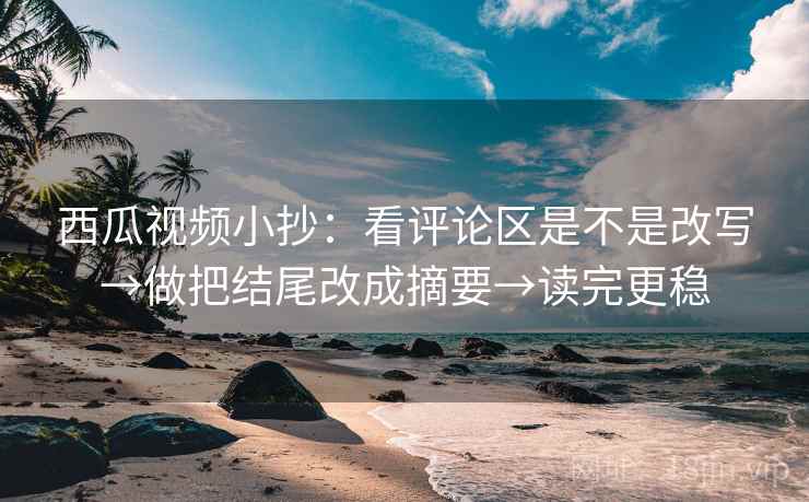 西瓜视频小抄：看评论区是不是改写→做把结尾改成摘要→读完更稳  第2张