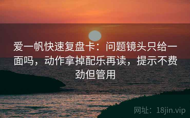 爱一帆快速复盘卡：问题镜头只给一面吗，动作拿掉配乐再读，提示不费劲但管用