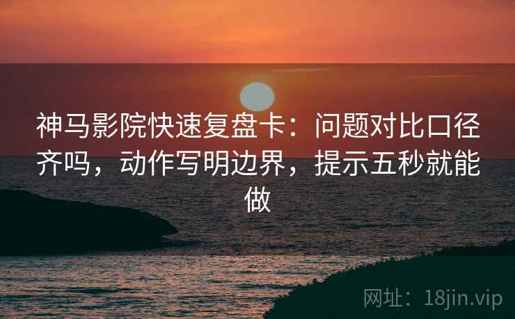 神马影院快速复盘卡：问题对比口径齐吗，动作写明边界，提示五秒就能做