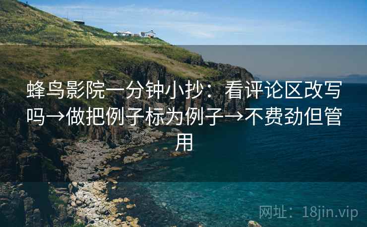 蜂鸟影院一分钟小抄：看评论区改写吗→做把例子标为例子→不费劲但管用